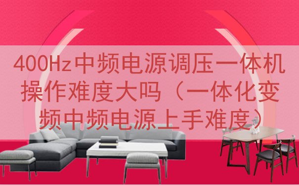 400Hz中频电源调压一体机操作难度大吗（一体化变频中频电源上手难度）