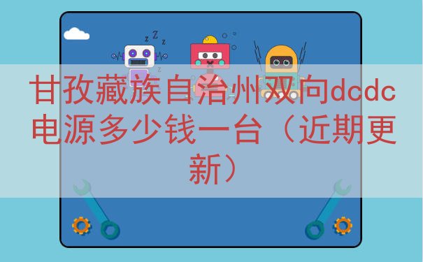 甘孜藏族自治州双向dcdc电源多少钱一台（近期更新）